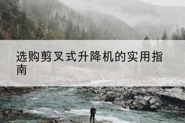 永安剪叉式升降机怎么选-选购剪叉式升降机的实用指南