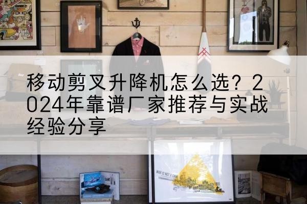 永安升降平台厂家推荐-移动剪叉升降机怎么选?2024年靠谱厂家推荐与实战经验分享