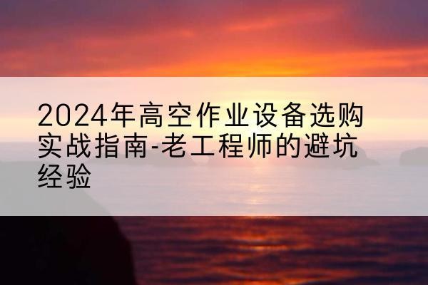永安高空作业升降机厂家推荐-2024年高空作业设备选购实战指南-老工程师的避坑经验