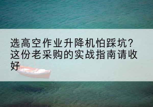 永安高空作业升降机厂家推荐-选高空作业升降机怕踩坑？这份老采购的实战指南请收好