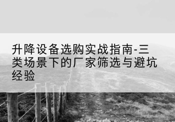永安移动式升降机厂家推荐-升降设备选购实战指南-三类场景下的厂家筛选与避坑经验
