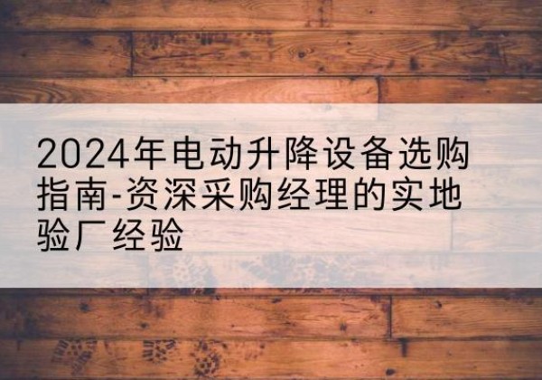 永安电动剪叉升降平台厂家-2024年电动升降设备选购指南-资深采购经理的实地验厂经验