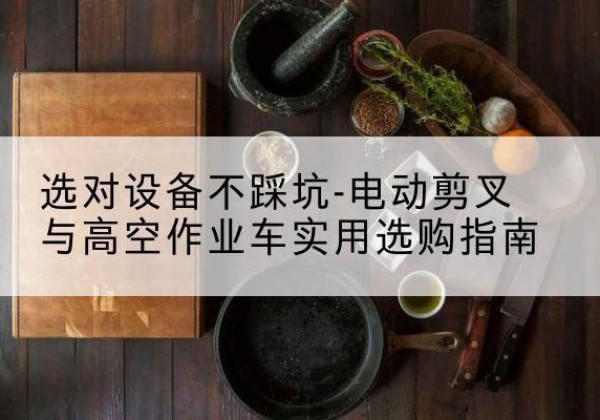 永安电动剪叉升降平台怎么选-选对设备不踩坑-电动剪叉与高空作业车实用选购指南