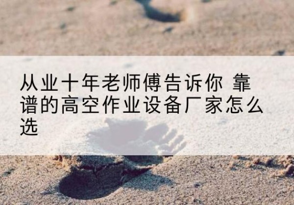 永安高空作业升降机厂家推荐-从业十年老师傅告诉你 靠谱的高空作业设备厂家怎么选