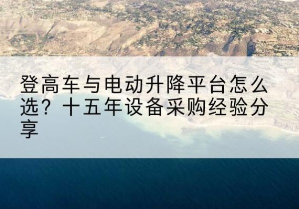 永安登高车厂家厂家-登高车与电动升降平台怎么选？十五年设备采购经验分享
