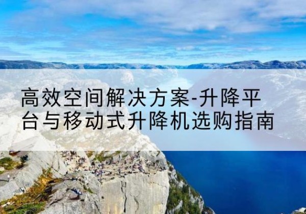永安升降平台厂家-*空间解决方案-升降平台与移动式升降机选购指南