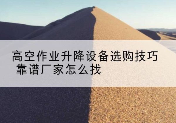 永安电动升降平台厂家推荐-高空作业升降设备选购技巧 靠谱厂家怎么找