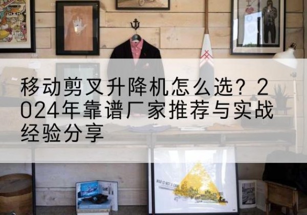 永安升降平台厂家推荐-移动剪叉升降机怎么选？2024年靠谱厂家推荐与实战经验分享