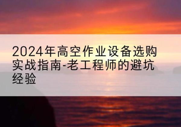 永安高空作业升降机厂家推荐-2024年高空作业设备选购实战指南-老工程师的避坑经验